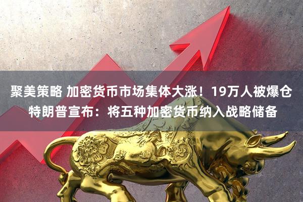 聚美策略 加密货币市场集体大涨！19万人被爆仓 特朗普宣布：将五种加密货币纳入战略储备