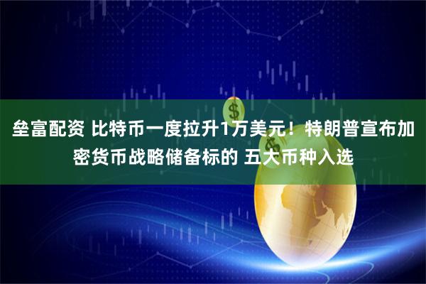 垒富配资 比特币一度拉升1万美元！特朗普宣布加密货币战略储备标的 五大币种入选