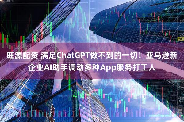 旺源配资 满足ChatGPT做不到的一切！亚马逊新企业AI助手调动多种App服务打工人