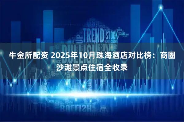 牛金所配资 2025年10月珠海酒店对比榜：商圈沙滩景点住宿全收录