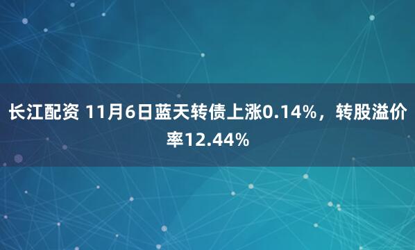 长江配资 11月6日蓝天转债上涨0.14%，转股溢价率12.44%