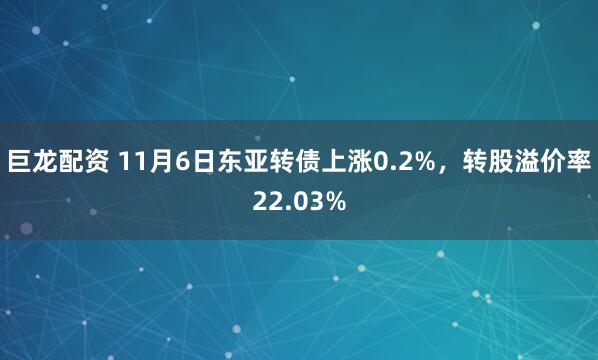 巨龙配资 11月6日东亚转债上涨0.2%，转股溢价率22.03%