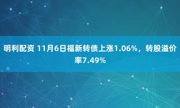 明利配资 11月6日福新转债上涨1.06%，转股溢价率7.49%