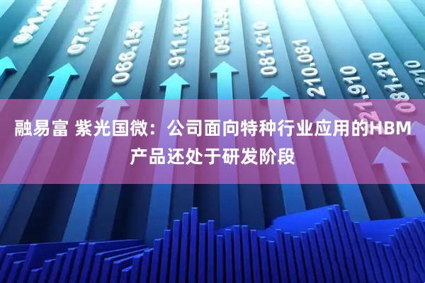 融易富 紫光国微：公司面向特种行业应用的HBM产品还处于研发阶段