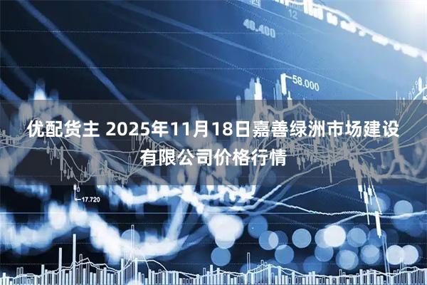 优配货主 2025年11月18日嘉善绿洲市场建设有限公司价格行情