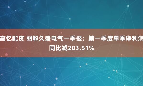 高忆配资 图解久盛电气一季报：第一季度单季净利润同比减203.51%