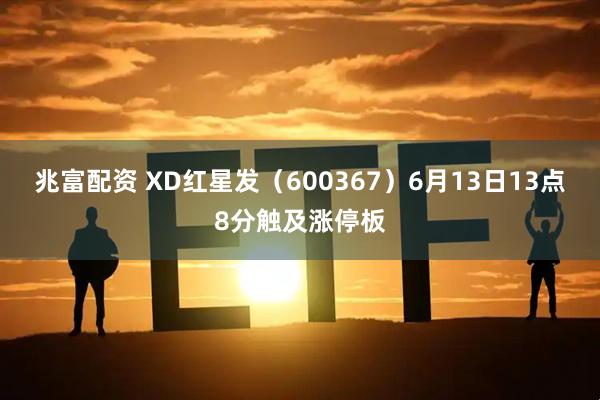 兆富配资 XD红星发（600367）6月13日13点8分触及涨停板