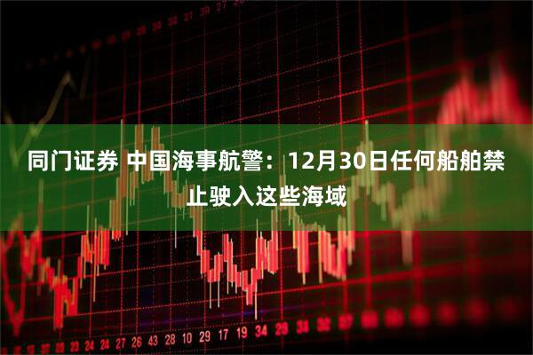 同门证券 中国海事航警：12月30日任何船舶禁止驶入这些海域