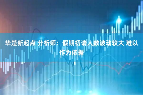 华楚新起点 分析师：假期初请人数波动较大 难以作为依据