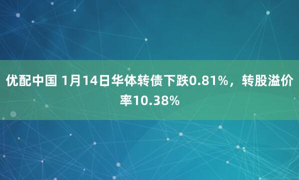 优配中国 1月14日华体转债下跌0.81%，转股溢价率10.38%