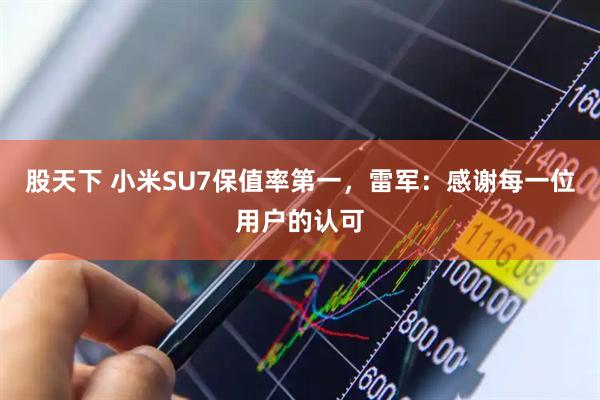 股天下 小米SU7保值率第一，雷军：感谢每一位用户的认可