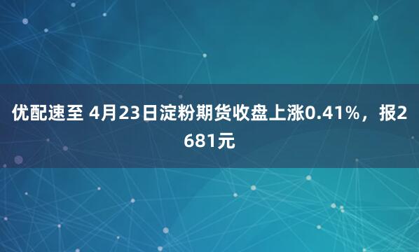优配速至 4月23日淀粉期货收盘上涨0.41%，报2681元