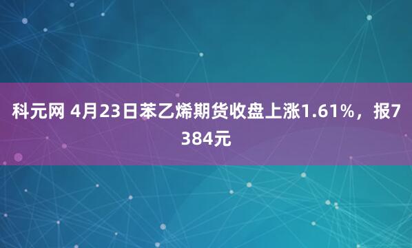 科元网 4月23日苯乙烯期货收盘上涨1.61%，报7384元