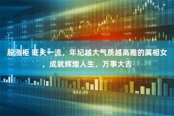 股涨柜 旺夫一流，年纪越大气质越高雅的属相女，成就辉煌人生，万事大吉