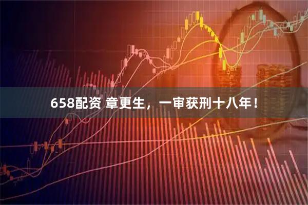 658配资 章更生，一审获刑十八年！
