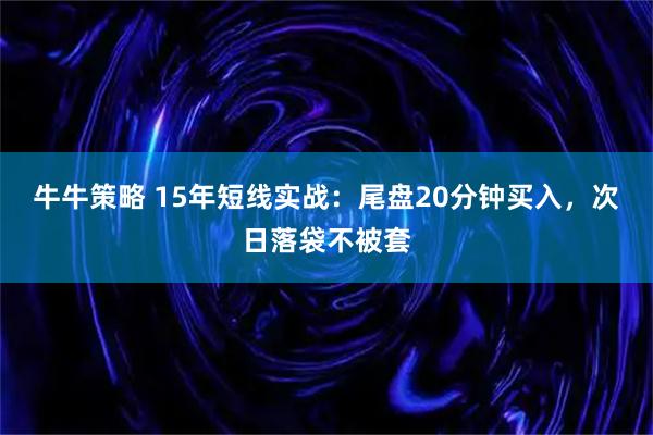 牛牛策略 15年短线实战：尾盘20分钟买入，次日落袋不被套