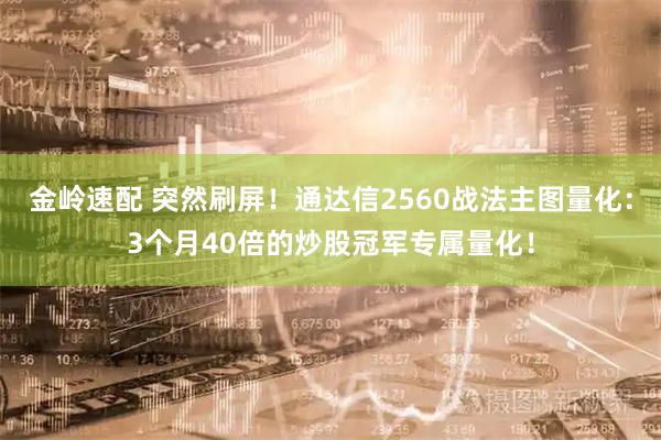 金岭速配 突然刷屏！通达信2560战法主图量化：3个月40倍的炒股冠军专属量化！
