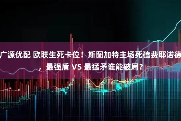 广源优配 欧联生死卡位！斯图加特主场死磕费耶诺德，最强盾 VS 最猛矛谁能破局？