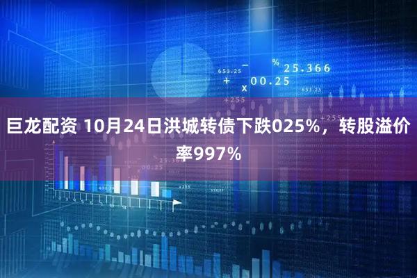 巨龙配资 10月24日洪城转债下跌025%，转股溢价率997%