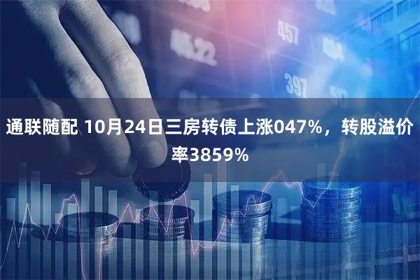 通联随配 10月24日三房转债上涨047%，转股溢价率3859%