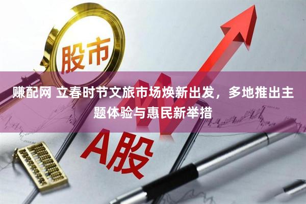 赚配网 立春时节文旅市场焕新出发，多地推出主题体验与惠民新举措